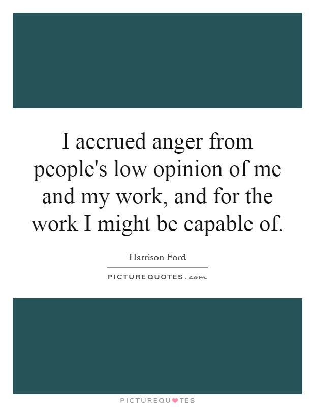 I accrued anger from people's low opinion of me and my work, and for the work I might be capable of Picture Quote #1