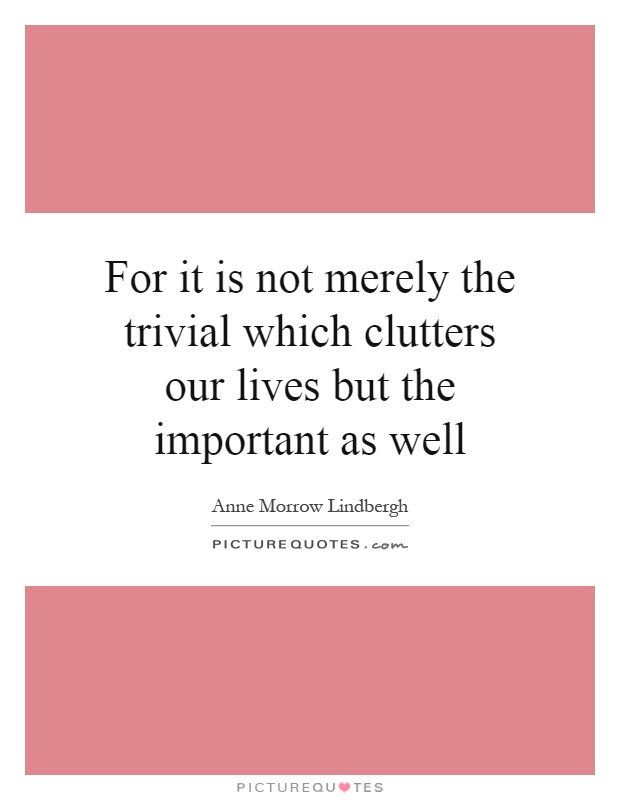 For it is not merely the trivial which clutters our lives but the important as well Picture Quote #1