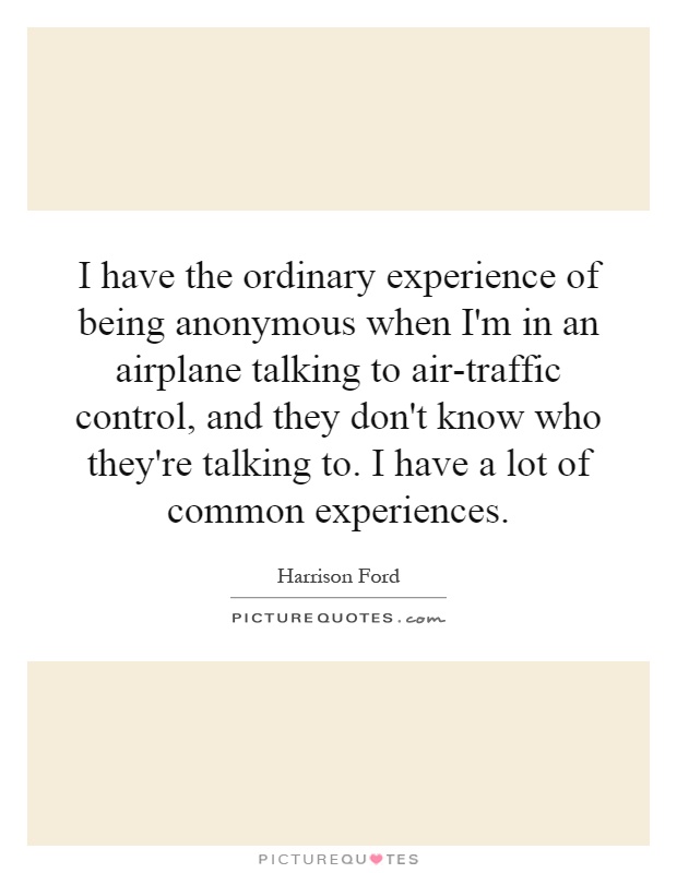 I have the ordinary experience of being anonymous when I'm in an airplane talking to air-traffic control, and they don't know who they're talking to. I have a lot of common experiences Picture Quote #1