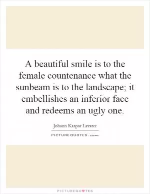 A beautiful smile is to the female countenance what the sunbeam is to the landscape; it embellishes an inferior face and redeems an ugly one Picture Quote #1