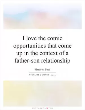I love the comic opportunities that come up in the context of a father-son relationship Picture Quote #1