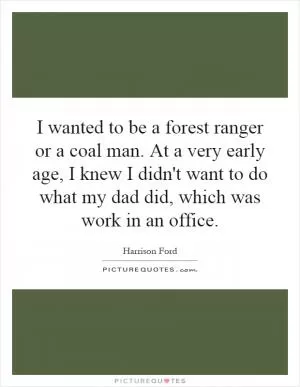 I wanted to be a forest ranger or a coal man. At a very early age, I knew I didn't want to do what my dad did, which was work in an office Picture Quote #1