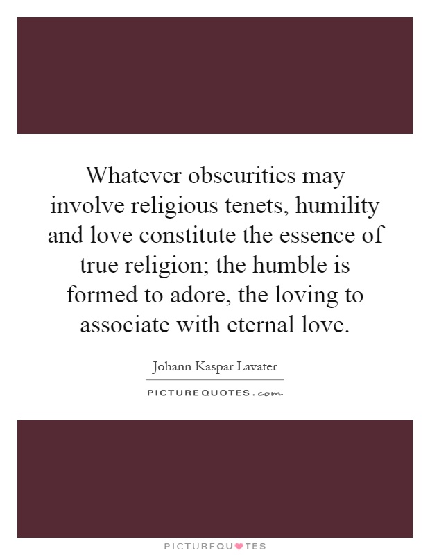 Whatever obscurities may involve religious tenets, humility and love constitute the essence of true religion; the humble is formed to adore, the loving to associate with eternal love Picture Quote #1