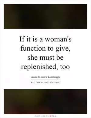 If it is a woman's function to give, she must be replenished, too Picture Quote #1