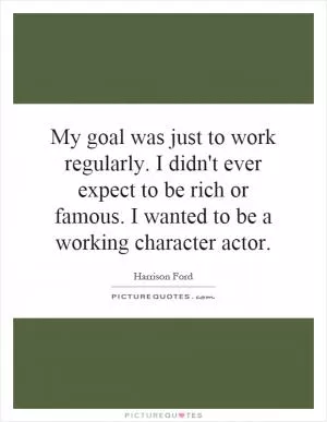 My goal was just to work regularly. I didn't ever expect to be rich or famous. I wanted to be a working character actor Picture Quote #1