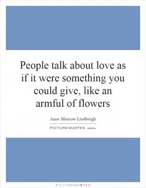 People talk about love as if it were something you could give, like an armful of flowers Picture Quote #1