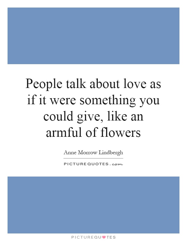 People talk about love as if it were something you could give, like an armful of flowers Picture Quote #1