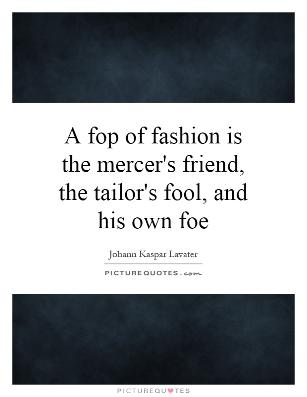 A fop of fashion is the mercer's friend, the tailor's fool, and his own foe Picture Quote #1