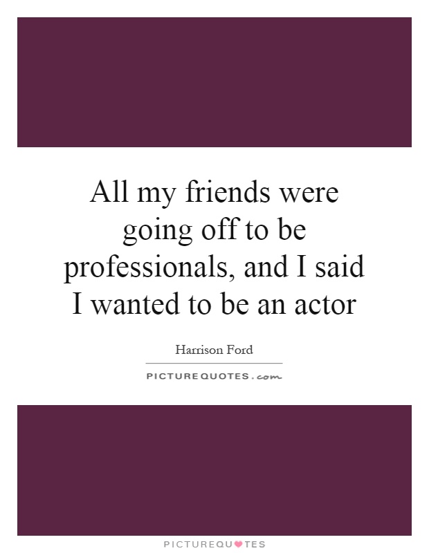 All my friends were going off to be professionals, and I said I wanted to be an actor Picture Quote #1