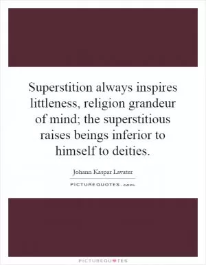 Superstition always inspires littleness, religion grandeur of mind; the superstitious raises beings inferior to himself to deities Picture Quote #1