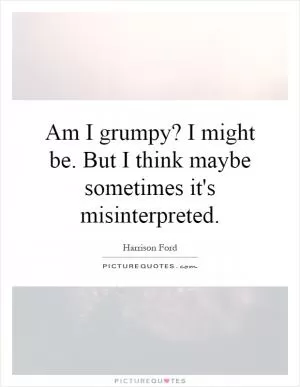 Am I grumpy? I might be. But I think maybe sometimes it's misinterpreted Picture Quote #1