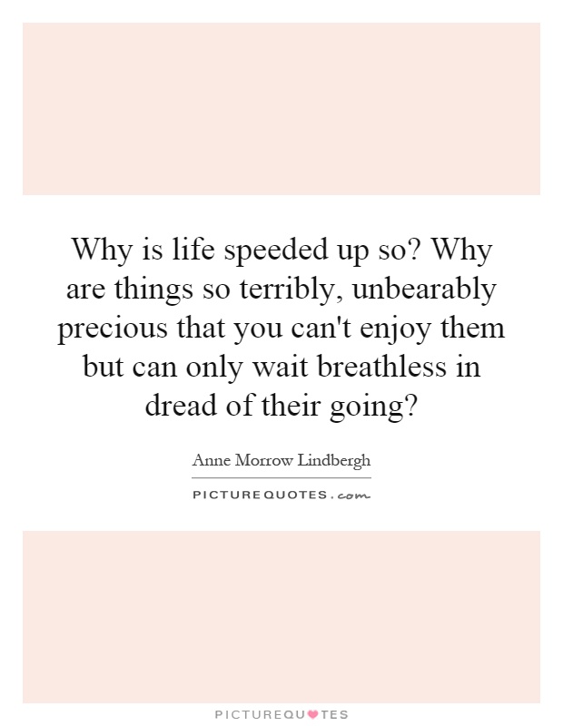 Why is life speeded up so? Why are things so terribly, unbearably precious that you can't enjoy them but can only wait breathless in dread of their going? Picture Quote #1