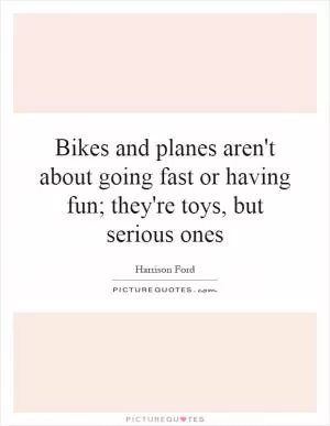 Bikes and planes aren't about going fast or having fun; they're toys, but serious ones Picture Quote #1