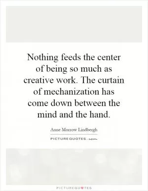 Nothing feeds the center of being so much as creative work. The curtain of mechanization has come down between the mind and the hand Picture Quote #1