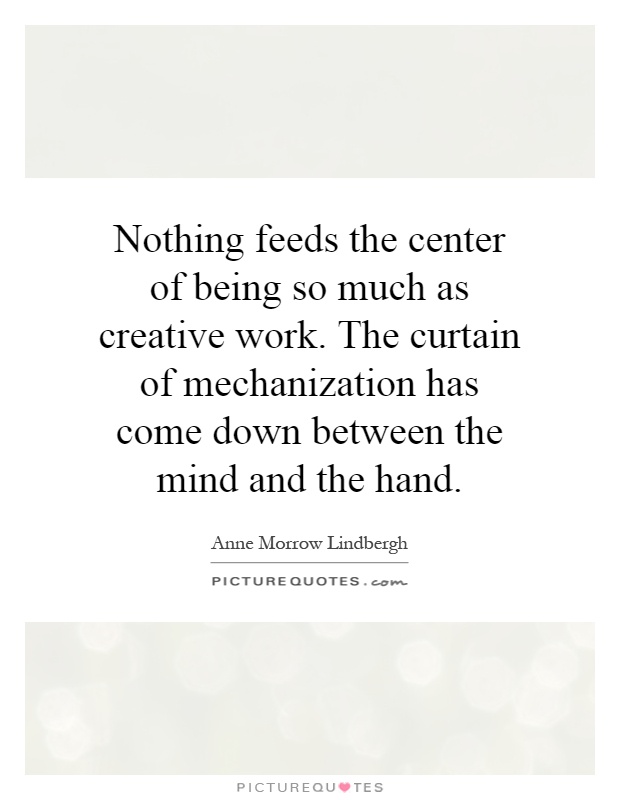 Nothing feeds the center of being so much as creative work. The curtain of mechanization has come down between the mind and the hand Picture Quote #1