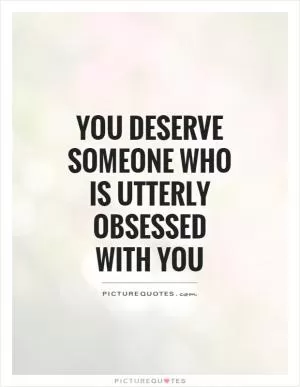 You deserve someone who is utterly obsessed with you Picture Quote #1
