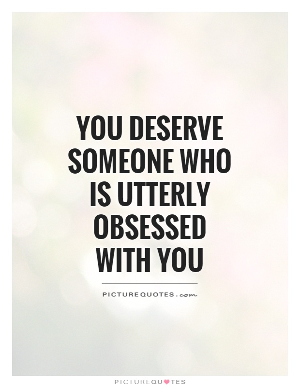 You deserve someone who is utterly obsessed with you Picture Quote #1
