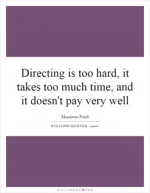 Directing is too hard, it takes too much time, and it doesn't pay very well Picture Quote #1