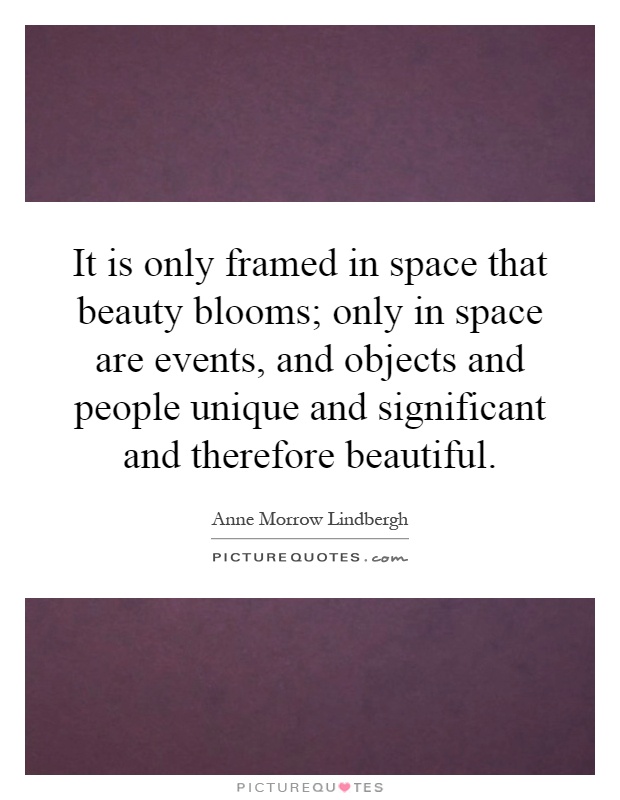 It is only framed in space that beauty blooms; only in space are events, and objects and people unique and significant and therefore beautiful Picture Quote #1