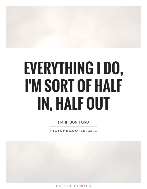 Everything I do, I'm sort of half in, half out Picture Quote #1
