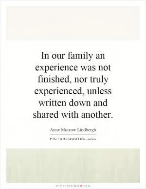 In our family an experience was not finished, nor truly experienced, unless written down and shared with another Picture Quote #1
