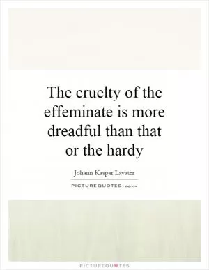The cruelty of the effeminate is more dreadful than that or the hardy Picture Quote #1