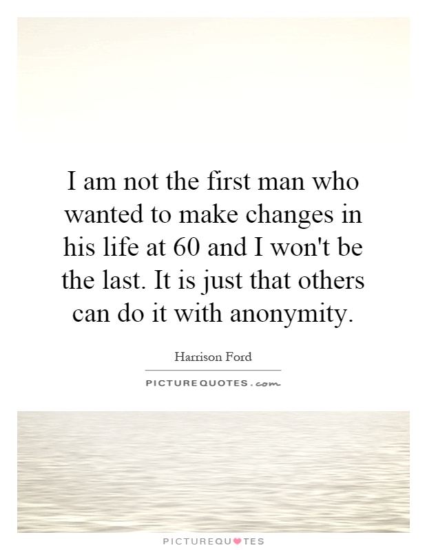 I am not the first man who wanted to make changes in his life at 60 and I won't be the last. It is just that others can do it with anonymity Picture Quote #1