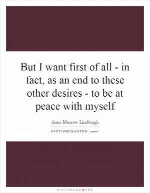 But I want first of all - in fact, as an end to these other desires - to be at peace with myself Picture Quote #1