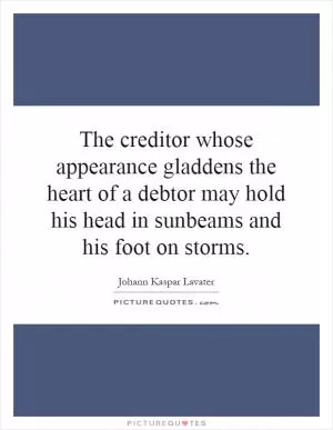 The creditor whose appearance gladdens the heart of a debtor may hold his head in sunbeams and his foot on storms Picture Quote #1