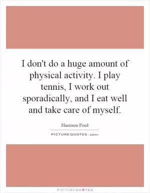 I don't do a huge amount of physical activity. I play tennis, I work out sporadically, and I eat well and take care of myself Picture Quote #1
