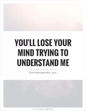You'll lose your mind trying to understand me Picture Quote #1