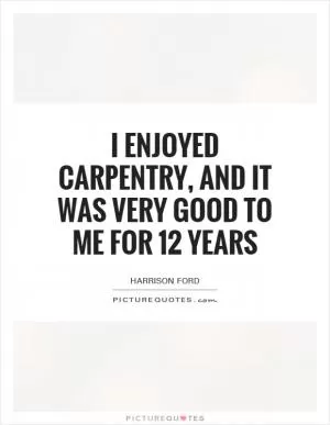 I enjoyed carpentry, and it was very good to me for 12 years Picture Quote #1