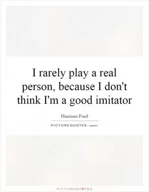 I rarely play a real person, because I don't think I'm a good imitator Picture Quote #1