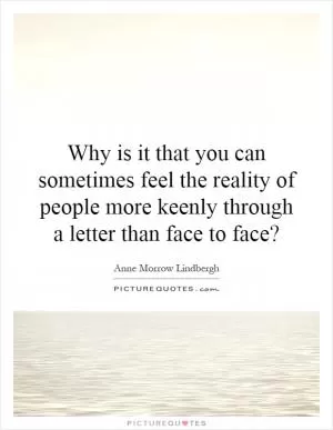 Why is it that you can sometimes feel the reality of people more keenly through a letter than face to face? Picture Quote #1