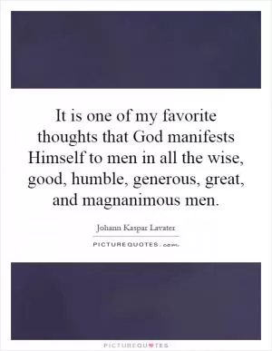 It is one of my favorite thoughts that God manifests Himself to men in all the wise, good, humble, generous, great, and magnanimous men Picture Quote #1