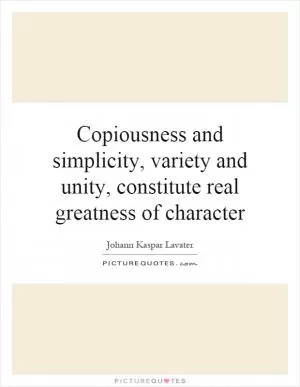 Copiousness and simplicity, variety and unity, constitute real greatness of character Picture Quote #1