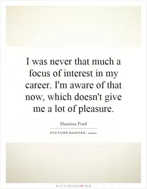 I was never that much a focus of interest in my career. I'm aware of that now, which doesn't give me a lot of pleasure Picture Quote #1
