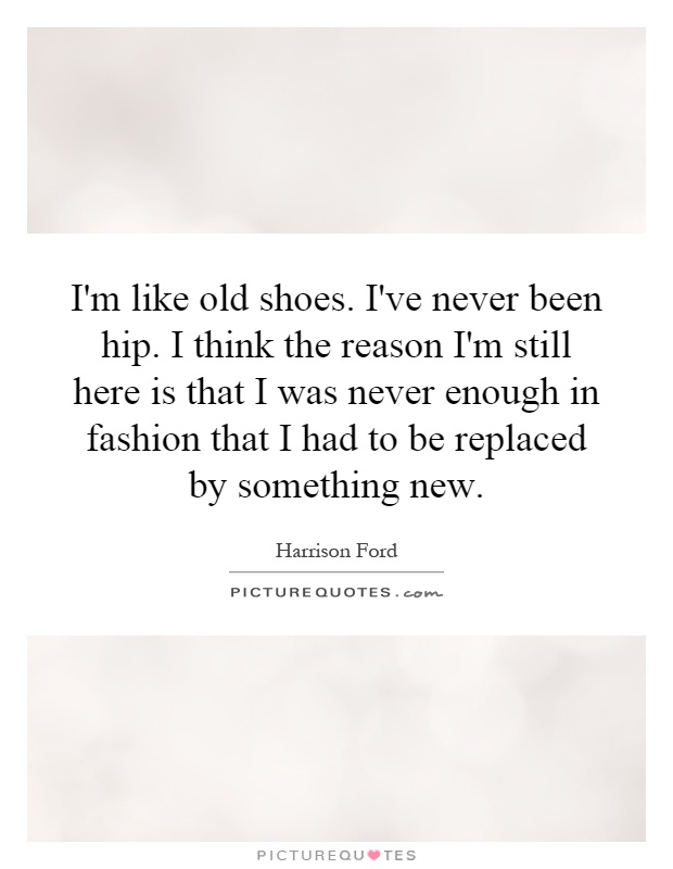 I'm like old shoes. I've never been hip. I think the reason I'm still here is that I was never enough in fashion that I had to be replaced by something new Picture Quote #1
