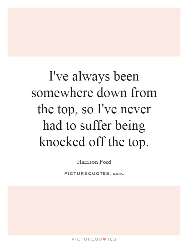 I've always been somewhere down from the top, so I've never had to suffer being knocked off the top Picture Quote #1