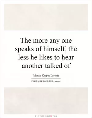 The more any one speaks of himself, the less he likes to hear another talked of Picture Quote #1