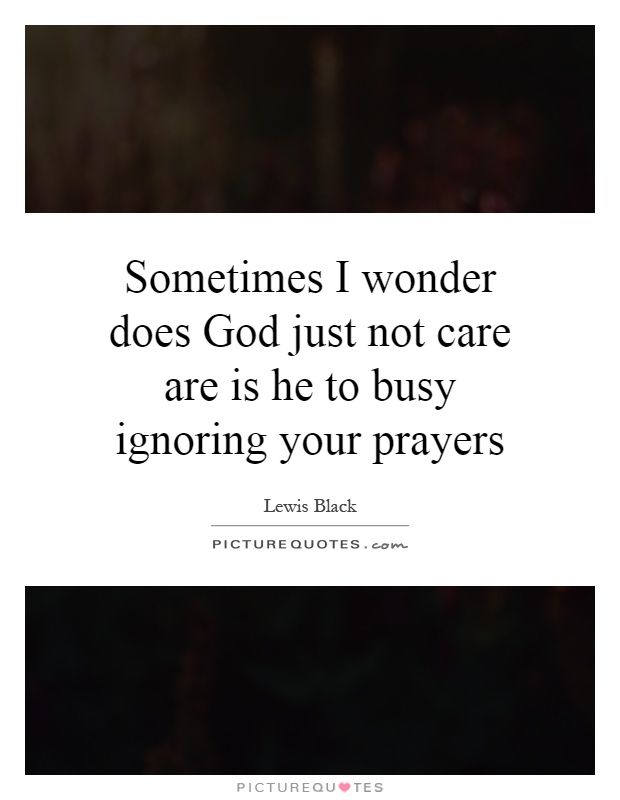 Sometimes I wonder does God just not care are is he to busy ignoring your prayers Picture Quote #1