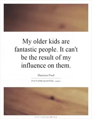 My older kids are fantastic people. It can't be the result of my influence on them Picture Quote #1