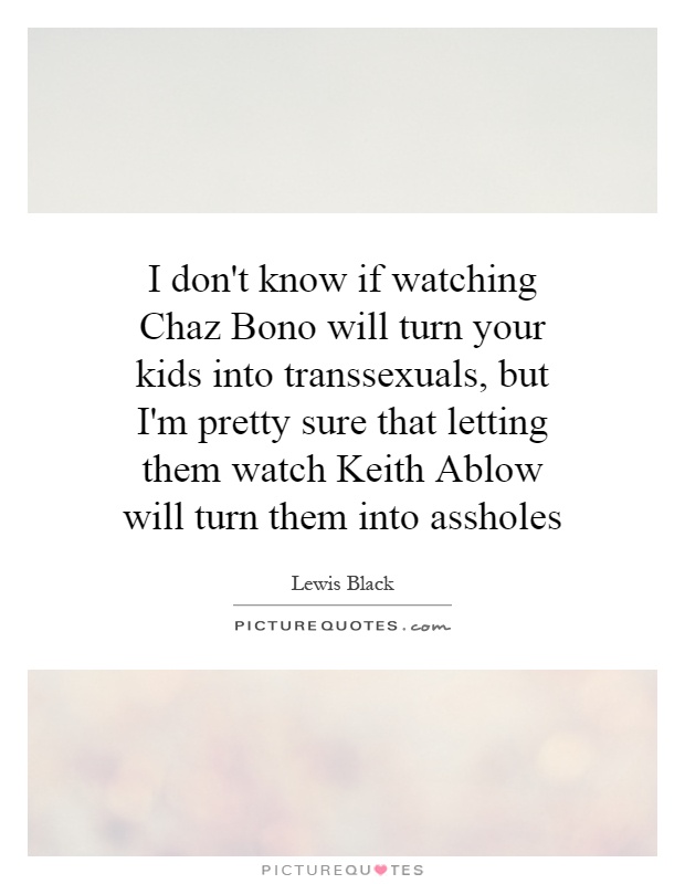 I don't know if watching Chaz Bono will turn your kids into transsexuals, but I'm pretty sure that letting them watch Keith Ablow will turn them into assholes Picture Quote #1