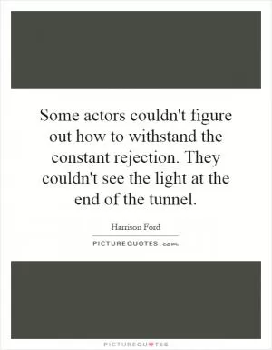 Some actors couldn't figure out how to withstand the constant rejection. They couldn't see the light at the end of the tunnel Picture Quote #1