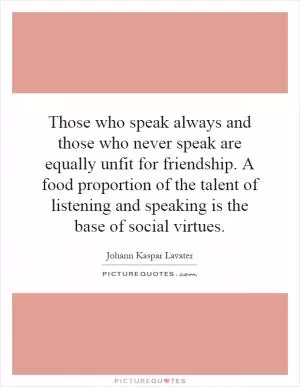 Those who speak always and those who never speak are equally unfit for friendship. A food proportion of the talent of listening and speaking is the base of social virtues Picture Quote #1