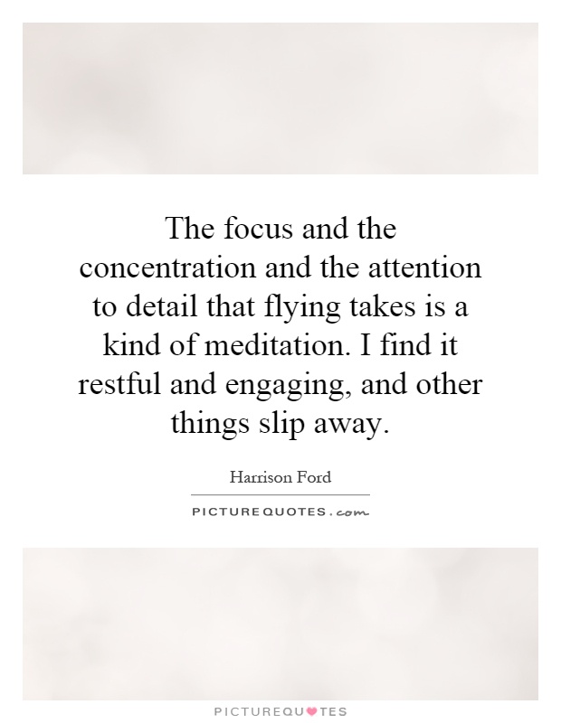 The focus and the concentration and the attention to detail that flying takes is a kind of meditation. I find it restful and engaging, and other things slip away Picture Quote #1