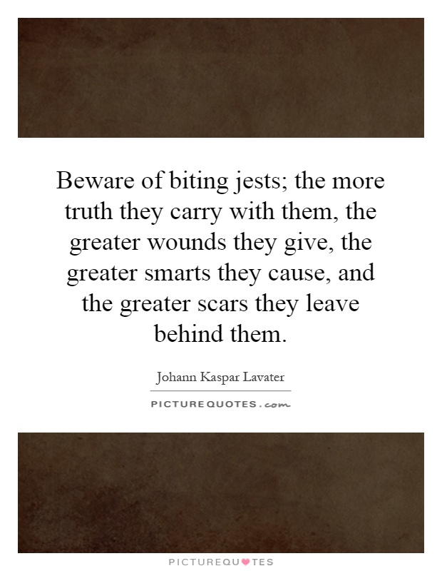 Beware of biting jests; the more truth they carry with them, the greater wounds they give, the greater smarts they cause, and the greater scars they leave behind them Picture Quote #1
