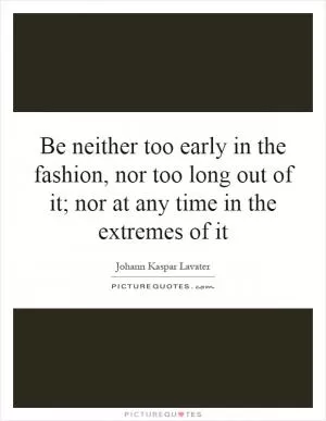 Be neither too early in the fashion, nor too long out of it; nor at any time in the extremes of it Picture Quote #1