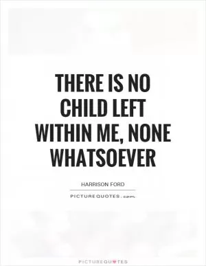 There is no child left within me, none whatsoever Picture Quote #1