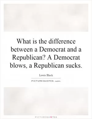 What is the difference between a Democrat and a Republican? A Democrat blows, a Republican sucks Picture Quote #1